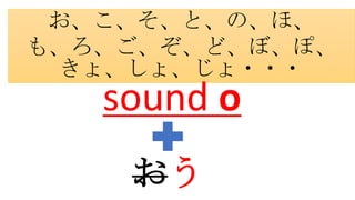 お、こ、そ、と、の、ほ、
も、ろ、ご、ぞ、ど、ぼ、ぽ、
きょ、しょ、じょ・・・
sound o
おう
 