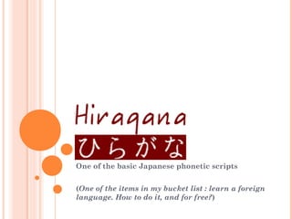 HIRAGANA
One of the basic Japanese phonetic scripts
(One of the items in my bucket list : learn a foreign
language. How to do it, and for free?)
 
