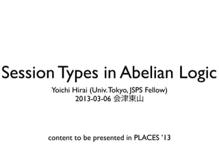 Session Types in Abelian Logic
       Yoichi Hirai (Univ. Tokyo, JSPS Fellow)
               2013-03-06 会津東山




      content to be presented in PLACES ’13
 