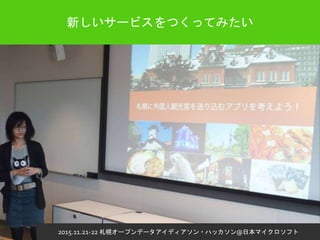 新しいサービスをつくってみたい
2015.11.21-22 札幌オープンデータアイディアソン・ハッカソン@日本マイクロソフト
 