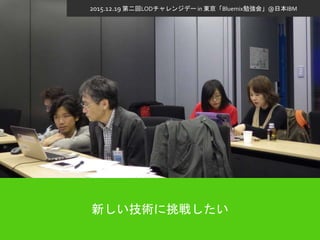 新しい技術に挑戦したい
2015.12.19 第二回LODチャレンジデー in 東京「Bluemix勉強会」@日本IBM
 