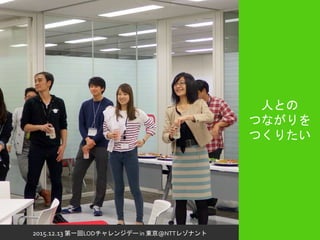 2015.12.13 第一回LODチャレンジデー in 東京@NTTレゾナント
人との
つながりを
つくりたい
 