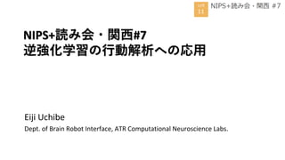 NIPS+読み会・関西#7
逆強化学習の行動解析への応用
Eiji Uchibe
Dept. of Brain Robot Interface, ATR Computational Neuroscience Labs.
 