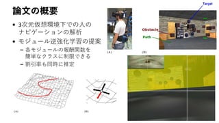 論文の概要
• 3次元仮想環境下での人の
ナビゲーションの解析
• モジュール逆強化学習の提案
– 各モジュールの報酬関数を
簡単なクラスに制限できる
– 割引率も同時に推定
 