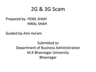 2G & 3G Scam
Prepared by- FENIL SHAH
HIRAL SHAH
Guided by-Ami ma’am
Submitted to
Department of Business Administration
M.K Bhavnagar University
Bhavnagar
 