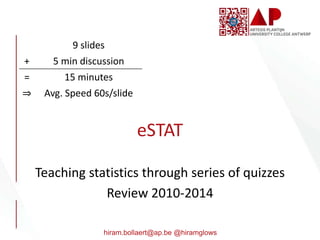hiram.bollaert@ap.be @hiramglows
eSTAT
Teaching statistics through series of quizzes
Review 2010-2014
9 slides
+ 5 min discussion
= 15 minutes
⇒ Avg. Speed 60s/slide
 