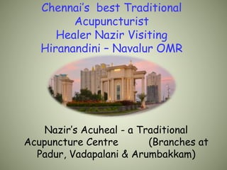 Chennai’s best Traditional
Acupuncturist
Healer Nazir Visiting
Hiranandini – Navalur OMR
Nazir’s Acuheal - a Traditional
Acupuncture Centre (Branches at
Padur, Vadapalani & Arumbakkam)
 
