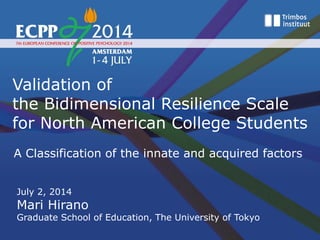 Validation of
the Bidimensional Resilience Scale
for North American College Students
A Classification of the innate and acquired factors
July 2, 2014
Mari Hirano
Graduate School of Education, The University of Tokyo
 