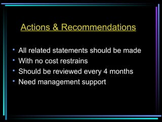 Actions & Recommendations All related statements should be made With no cost restrains Should be reviewed every 4 months Need management support 