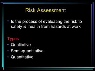Risk Assessment Is the process of evaluating the risk to safety &  health from hazards at work Types Qualitative Semi-quantitative Quantitative 
