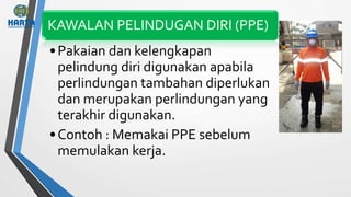 KAWALAN PELINDUGAN DIRI (PPE)
•Pakaian dan kelengkapan
pelindung diri digunakan apabila
perlindungan tambahan diperlukan
dan merupakan perlindungan yang
terakhir digunakan.
•Contoh : Memakai PPE sebelum
memulakan kerja.
 