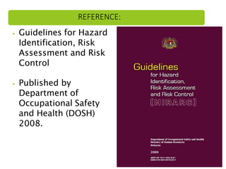 ⦁ Guidelines for Hazard
Identification, Risk
Assessment and Risk
Control
⦁ Published by
Department of
Occupational Safety
and Health (DOSH)
2008.
REFERENCE:
 