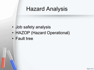 Hazard Analysis
• Job safety analysis
• HAZOP (Hazard Operational)
• Fault tree
 