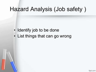 Hazard Analysis (Job safety )
• Identify job to be done
• List things that can go wrong
 