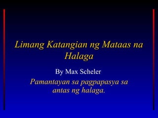 Limang Katangian ng Mataas naLimang Katangian ng Mataas na
HalagaHalaga
By Max Scheler
Pamantayan sa pagpapasya sa
antas ng halaga.
 
