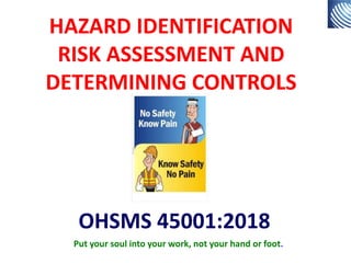HAZARD IDENTIFICATION
RISK ASSESSMENT AND
DETERMINING CONTROLS
OHSMS 45001:2018
Put your soul into your work, not your hand or foot.
 