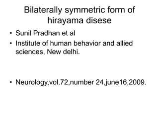 Bilaterally symmetric form of
hirayama disese
• Sunil Pradhan et al
• Institute of human behavior and allied
sciences, New delhi.
• Neurology,vol.72,number 24,june16,2009.
 