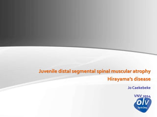 Juvenile distal segmental spinal muscular atrophy
Hirayama’s disease
Jo Caekebeke
VNV 2014
 
