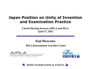 Japan Position on Unity of Invention
     and Examination Practice
      Closed Meeting between AIPLA and JPAA
                   April 17, 2012


                Koji Hirayama
        JPAA International Activities Center




         HEIWA INTERNATIONAL PATENT
 