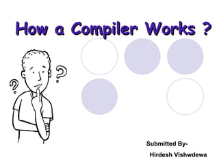 How a Compiler Works ? Submitted By- Hirdesh Vishwdewa 