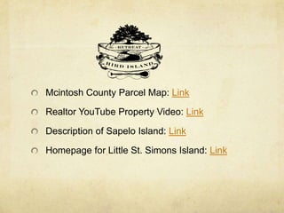 Mcintosh County Parcel Map: Link
Realtor YouTube Property Video: Link
Description of Sapelo Island: Link
Homepage for Little St. Simons Island: Link
 