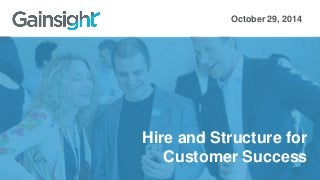 October 29, 2014 
Hire and Structure for 
Customer Success 
 