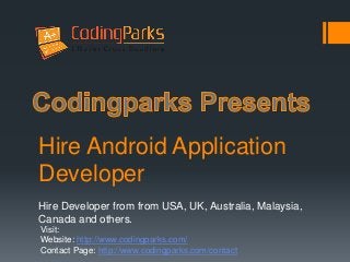 Hire Android Application
Developer
Hire Developer from from USA, UK, Australia, Malaysia,
Canada and others.
Visit:
Website: http://www.codingparks.com/
Contact Page: http://www.codingparks.com/contact
 