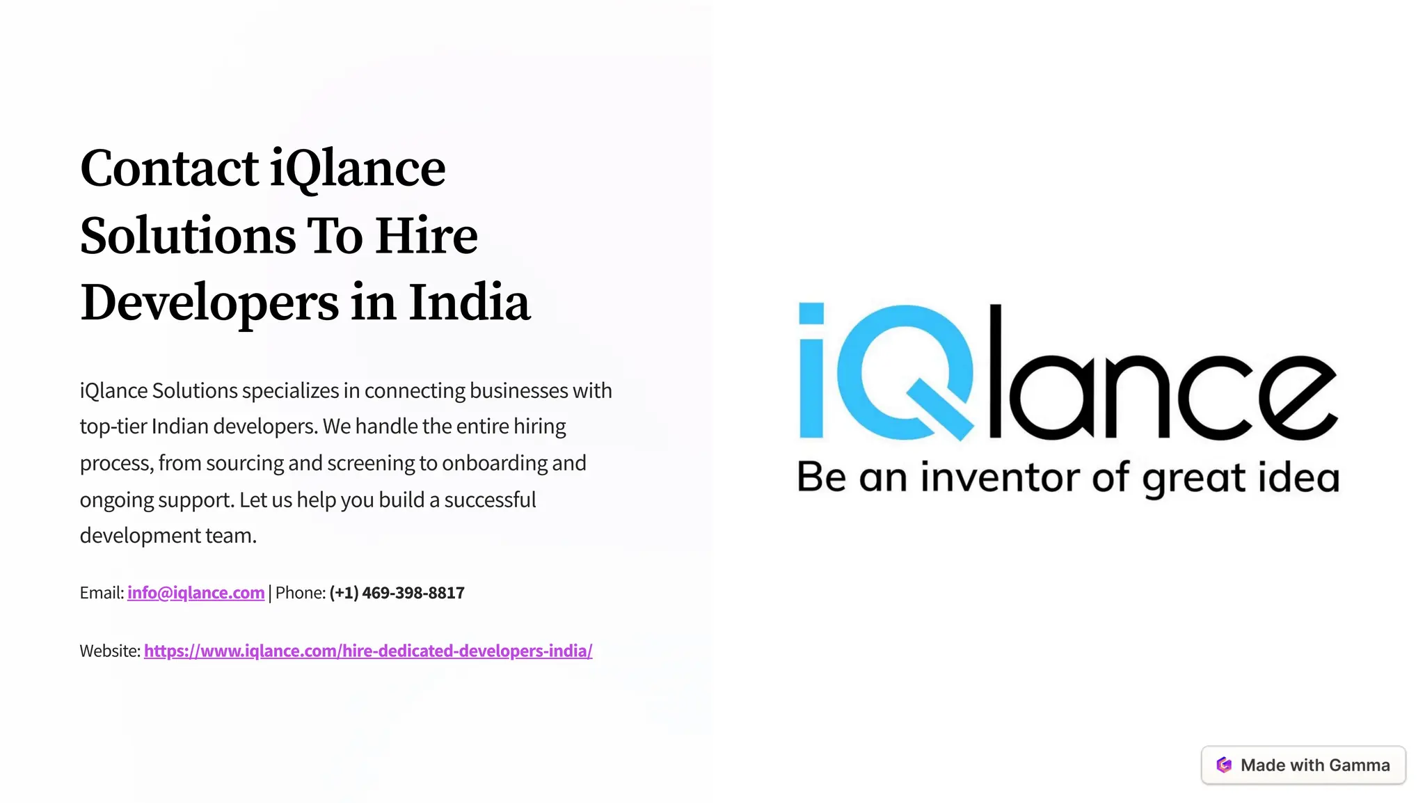 Contact iQlance
Solutions To Hire
Developers in India
iQlance Solutions specializes in connecting businesses with
top-tier Indian developers. We handle the entire hiring
process, from sourcing and screening to onboarding and
ongoing support. Let us help you build a successful
development team.
Email: info@iqlance.com|Phone: (+1)469-398-8817
Website: https://www.iqlance.com/hire-dedicated-developers-india/
 
