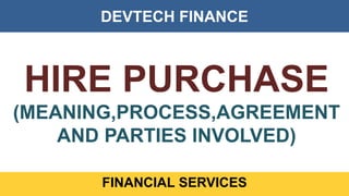 DEVTECH FINANCE
FINANCIAL SERVICES
HIRE PURCHASE
(MEANING,PROCESS,AGREEMENT
AND PARTIES INVOLVED)
 