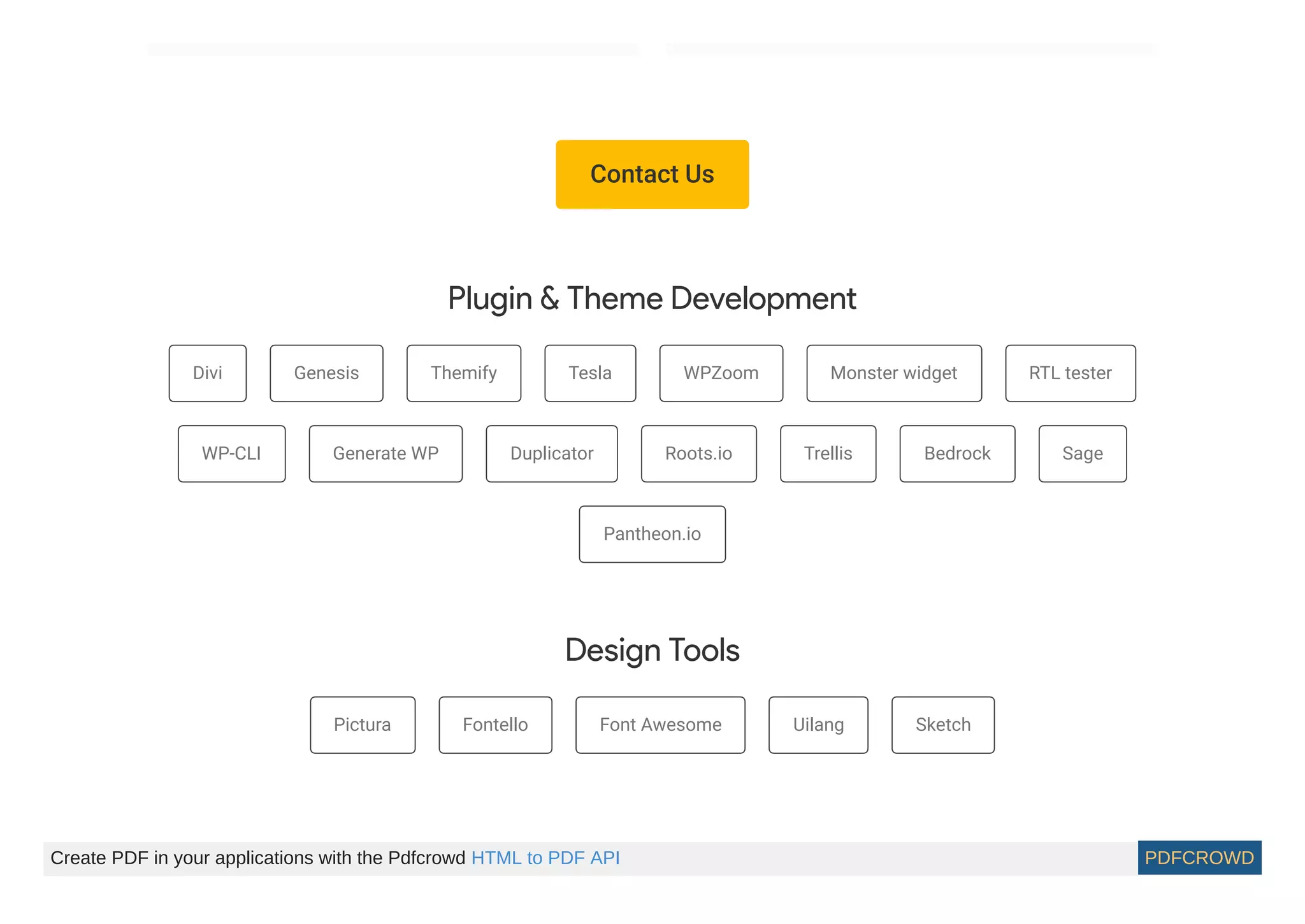 Divi Genesis Themify Tesla WPZoom Monster widget RTL tester
WP-CLI Generate WP Duplicator Roots.io Trellis Bedrock Sage
Pantheon.io
Pictura Fontello Font Awesome Uilang Sketch
Contact Us
Plugin & Theme Development
Design Tools
Create PDF in your applications with the Pdfcrowd HTML to PDF API PDFCROWD
 