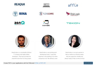 ValueCoders is a remarkable offshore
IT company with highly skilled
developers. They have provided me
expected outcomes for every project
ValueCoders is very professional
development team. I used their
expertise in the building of an online
comparison tool. We deﬁned a clear
ValueCoders is our go-to partner to
help us realize our software needs;
they are supportive, friendly and
always ready to help us when we face
Create PDF in your applications with the Pdfcrowd HTML to PDF API PDFCROWD
 