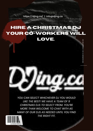 HIRE A CHRISTMAS DJ
YOUR CO-WORKERS WILL
LOVE.
https://djing.ca/ | info@djing.ca
YOU CAN SELECT WHICHEVER DJ YOU WOULD
LIKE THE BEST! WE HAVE A TEAM OF 9
CHRISTMAS DJS TO SELECT FROM. YOU’RE
MORE THAN WELCOME TO CHAT WITH AS
MANY OF OUR DJS AS NEEDED UNTIL YOU FIND
THE RIGHT FIT.
1050
BURRARD
ST,
BC,
CANADA
V6Z
2S3
(778)
899-2536
 