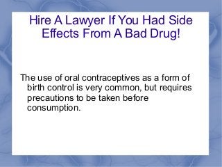 Hire A Lawyer If You Had Side
Effects From A Bad Drug!

The use of oral contraceptives as a form of
birth control is very common, but requires
precautions to be taken before
consumption.

 