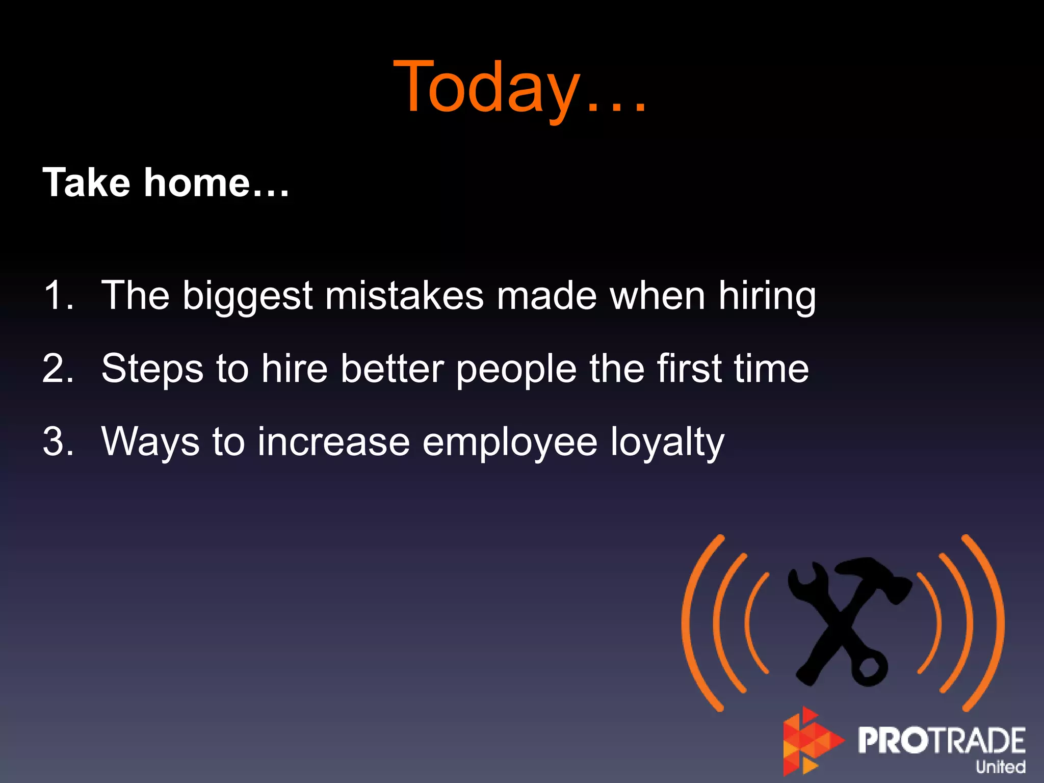Today…
Take home…
1. The biggest mistakes made when hiring
2. Steps to hire better people the first time
3. Ways to increase employee loyalty
 