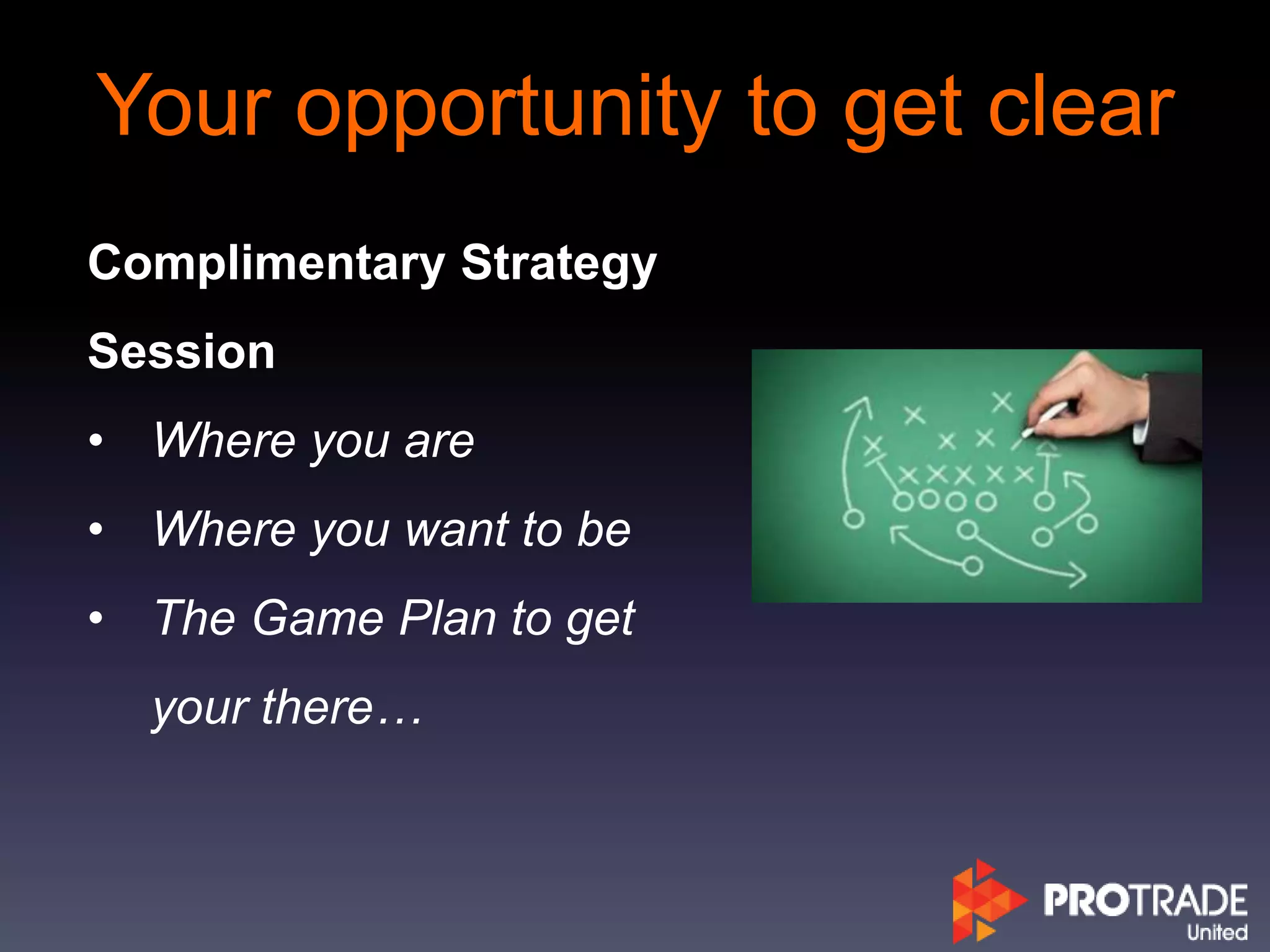 Your opportunity to get clear
Complimentary Strategy
Session
• Where you are
• Where you want to be
• The Game Plan to get
your there…
 