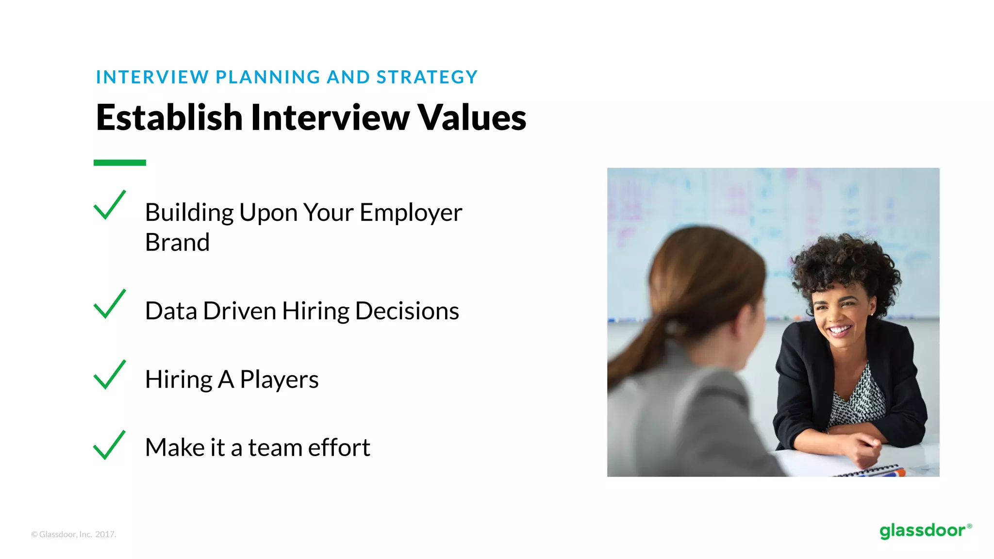 © Glassdoor, Inc. 2017.
INTERVIEW PLANNING AND STRATEGY
Establish Interview Values
Building Upon Your Employer
Brand
Data Driven Hiring Decisions
Hiring A Players
Make it a team effort
 