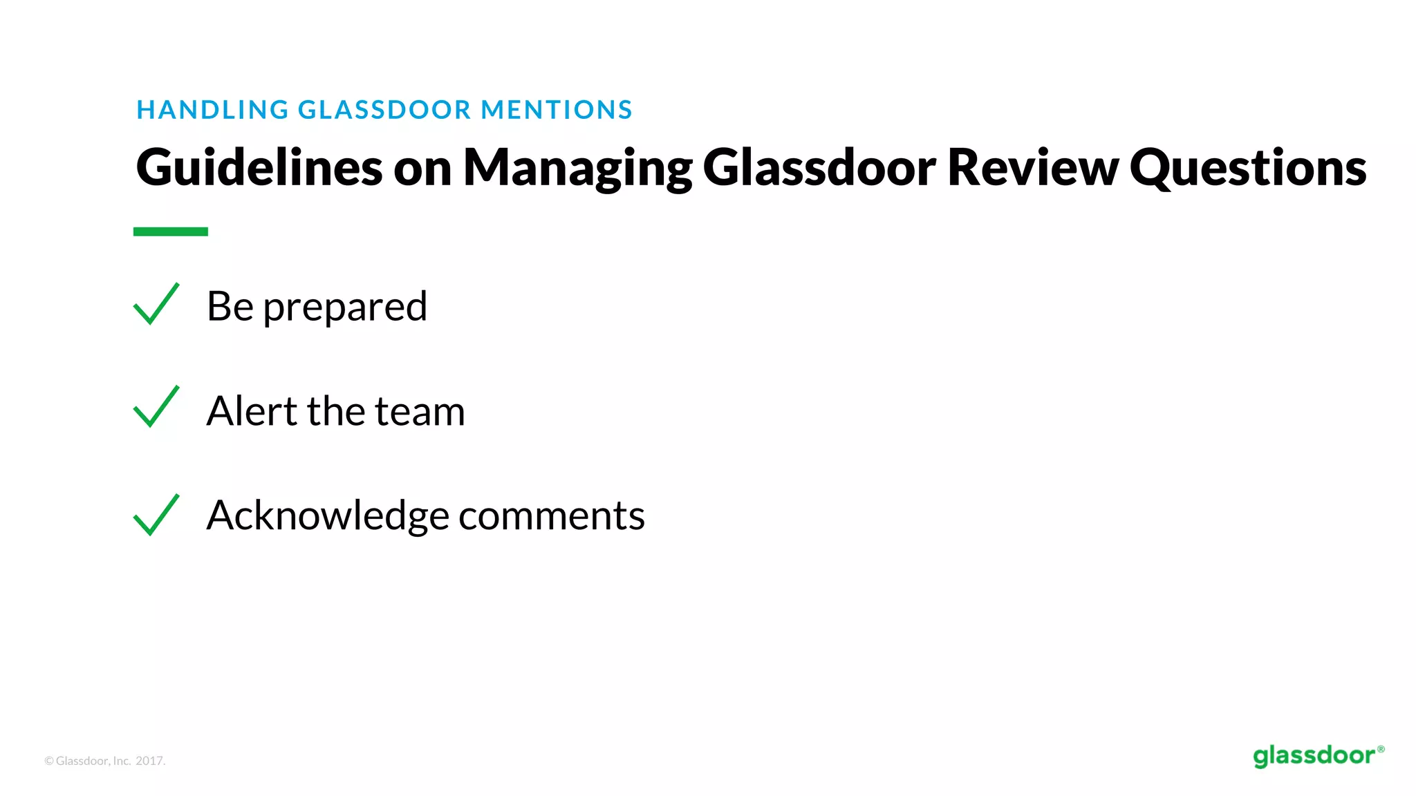 © Glassdoor, Inc. 2017.
HANDLING GLASSDOOR MENTIONS
Guidelines on Managing Glassdoor Review Questions
Be prepared
Alert the team
Acknowledge comments
 