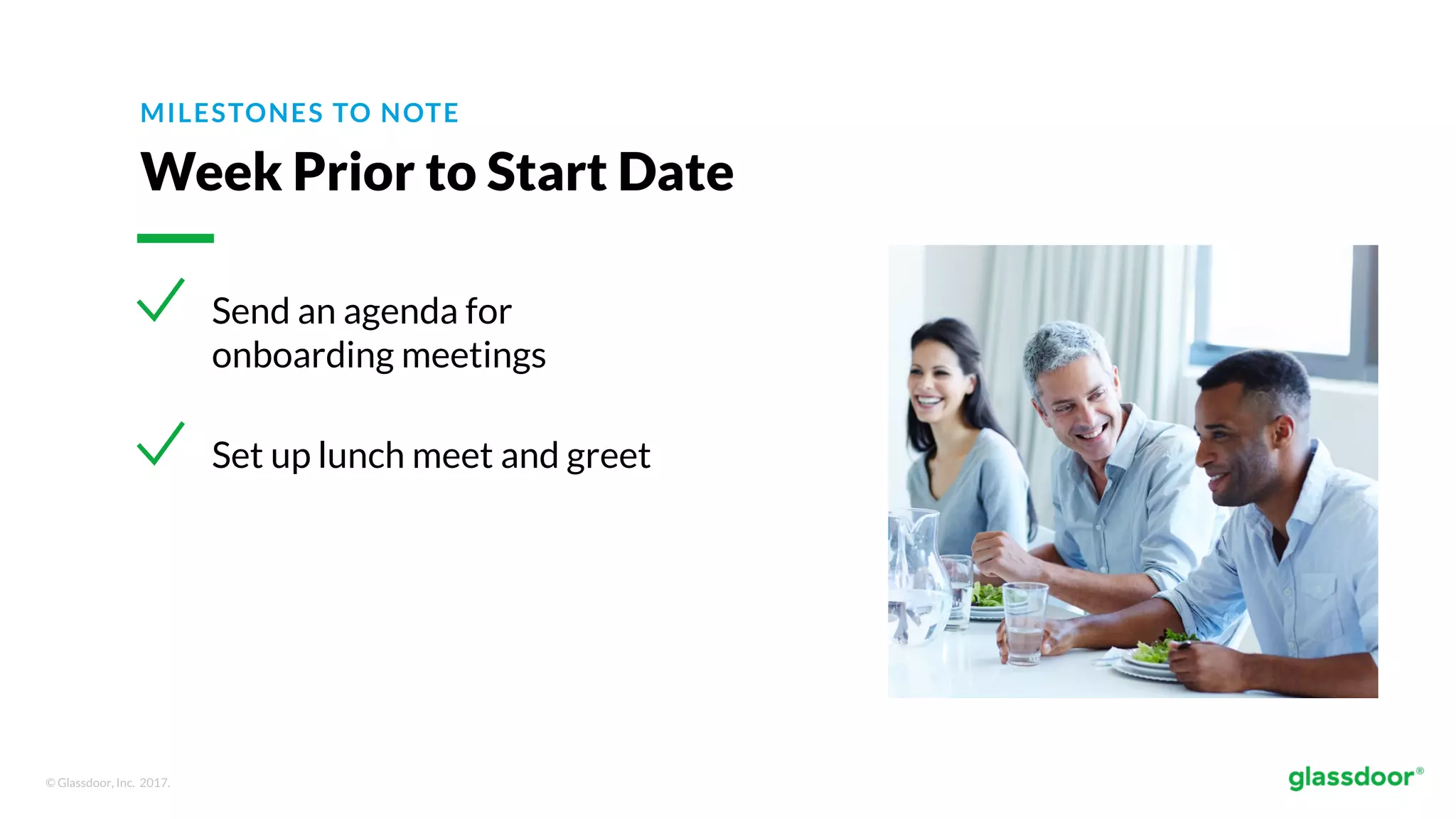 © Glassdoor, Inc. 2017.
MILESTONES TO NOTE
Week Prior to Start Date
Send an agenda for
onboarding meetings
Set up lunch meet and greet
 