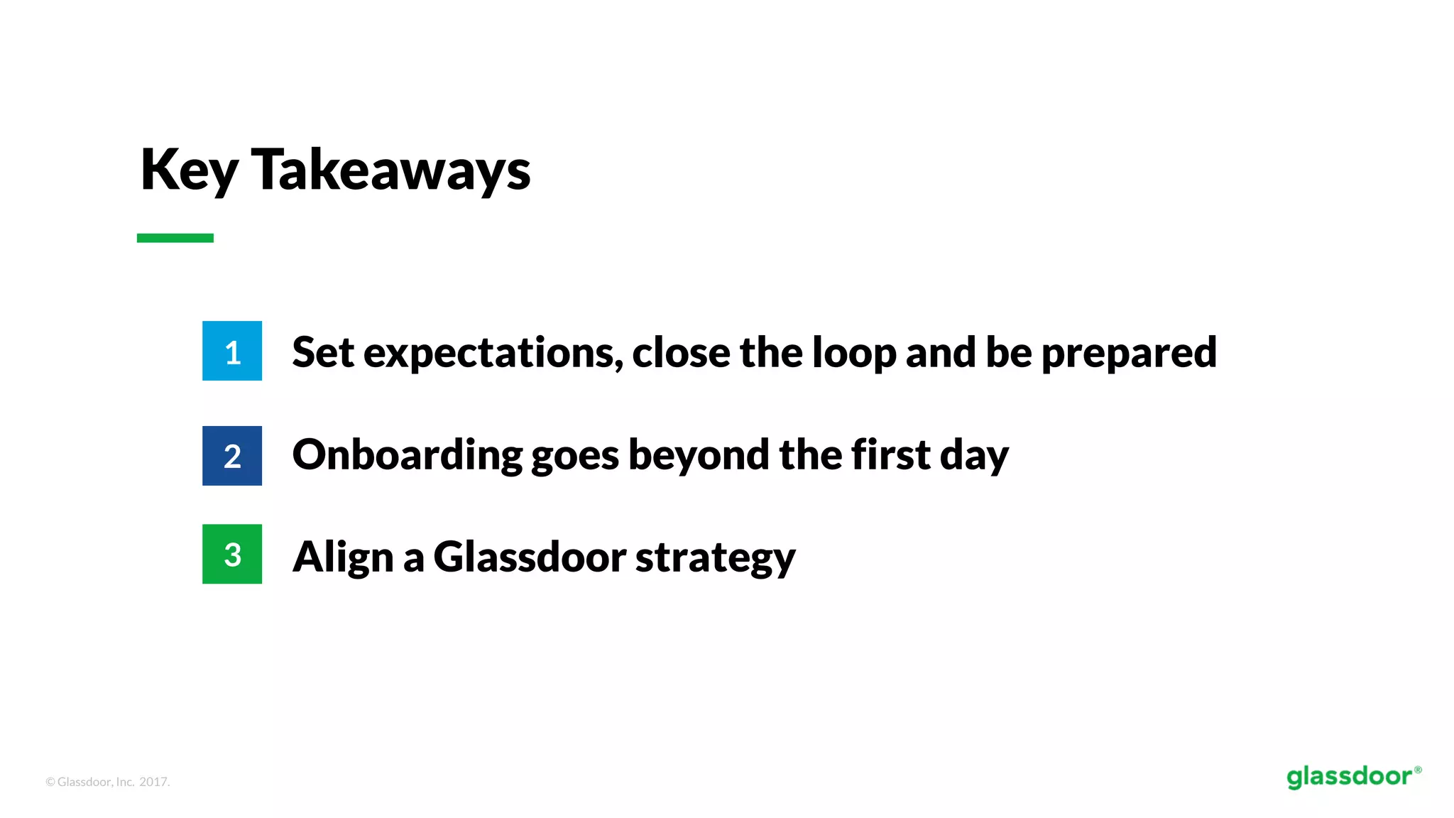 © Glassdoor, Inc. 2017.
Key Takeaways
Set expectations, close the loop and be prepared
Onboarding goes beyond the first day
Align a Glassdoor strategy
1
2
3
 