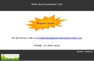 Mobile Apps Development Team




So, feel free to e-mail us at info@mobileapplicationdevelopmentteam.com


                      PHONE: +91 94291 28163

                                                                 Services | Contact Us
 