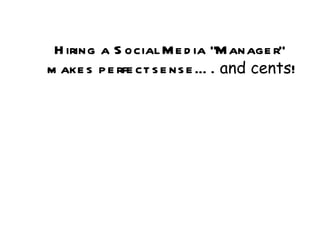 Hiring a Social Media “Manager”  makes perfect sense….  and cents ! 