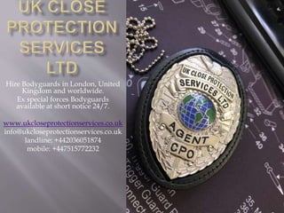 Hire Bodyguards in London, United
Kingdom and worldwide.
Ex special forces Bodyguards
available at short notice 24/7.
www.ukcloseprotectionservices.co.uk
info@ukcloseprotectionservices.co.uk
landline: +442036051874
mobile: +447515772232
 