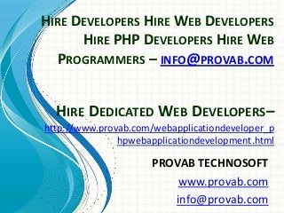 HIRE DEVELOPERS HIRE WEB DEVELOPERS
HIRE PHP DEVELOPERS HIRE WEB
PROGRAMMERS – INFO@PROVAB.COM
PROVAB TECHNOSOFT
www.provab.com
info@provab.com
HIRE DEDICATED WEB DEVELOPERS–
http://www.provab.com/webapplicationdeveloper_p
hpwebapplicationdevelopment.html
 