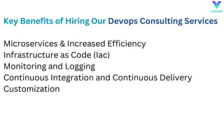 Key Benefits of Hiring Our Devops Consulting Services
Microservices & Increased Efficiency
Infrastructure as Code (Iac)
Monitoring and Logging
Continuous Integration and Continuous Delivery
Customization
 