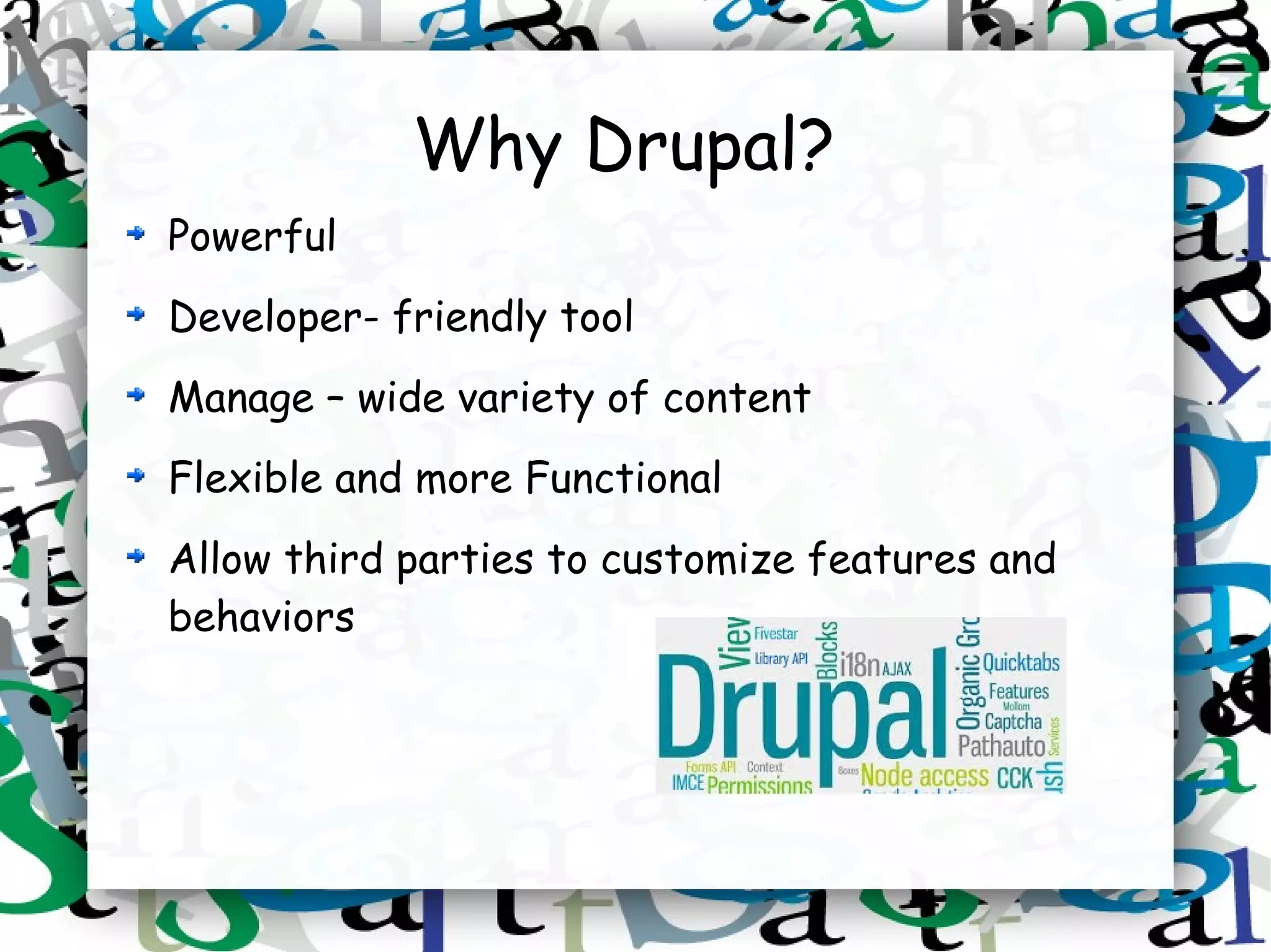 Why Drupal?
Powerful
Developer- friendly tool
Manage – wide variety of content
Flexible and more Functional
Allow third parties to customize features and
behaviors
 