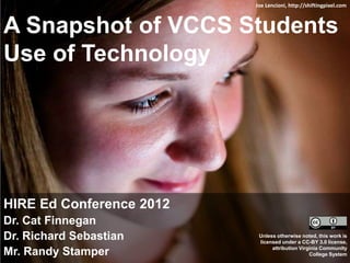 A Snapshot of VCCS Students
Use of Technology
HIRE Ed Conference 2012
Dr. Cat Finnegan
Dr. Richard Sebastian
Mr. Randy Stamper
Joe Lencioni, http://shiftingpixel.com
Unless otherwise noted, this work is
licensed under a CC-BY 3.0 license,
attribution Virginia Community
College System
 