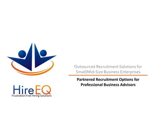 Outsourced Recruitment Solutions for Small/Mid-Size Business Enterprises Partnered Recruitment Options for Professional Business Advisors Frustration Free Hiring Solutions 