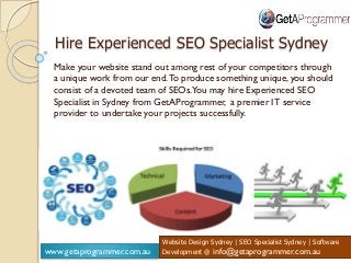 HHHH
www.getaprogrammer.com.au
Website Design Sydney | SEO Specialist Sydney | Software
Development @ info@getaprogrammer.com.au
Hire Experienced SEO Specialist Sydney
Make your website stand out among rest of your competitors through
a unique work from our end.To produce something unique, you should
consist of a devoted team of SEOs.You may hire Experienced SEO
Specialist in Sydney from GetAProgrammer, a premier IT service
provider to undertake your projects successfully.
 