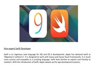 Hire expert Swift Developer
Swift is an ingenious new language for iOS and OS X development. Apple has declared Swift as
‘...