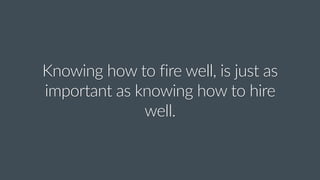 Knowing  how  to  fire  well,  is  just  as  
important  as  knowing  how  to  hire  
well.
 